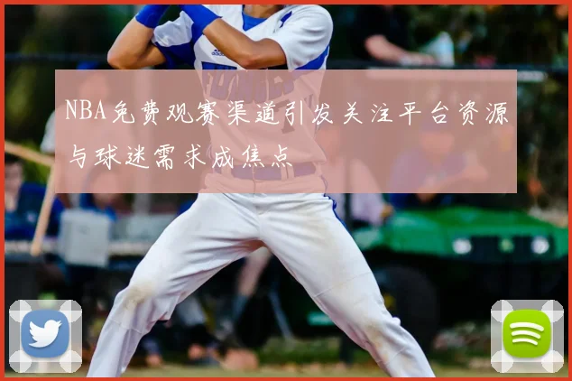 NBA免费观赛渠道引发关注平台资源与球迷需求成焦点