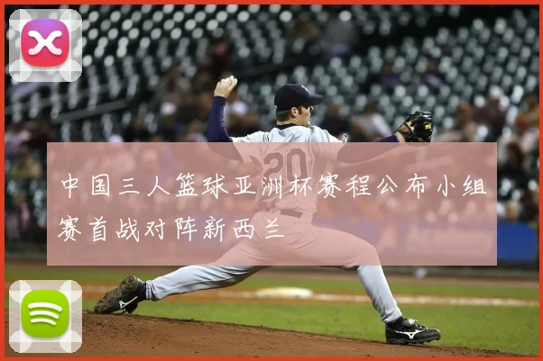 中国三人篮球亚洲杯赛程公布小组赛首战对阵新西兰