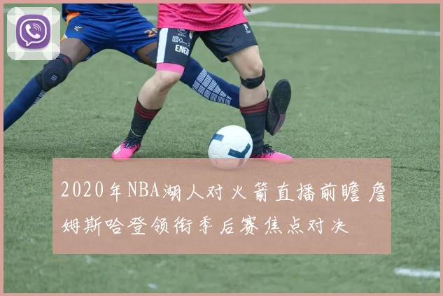 2020年NBA湖人对火箭直播前瞻 詹姆斯哈登领衔季后赛焦点对决