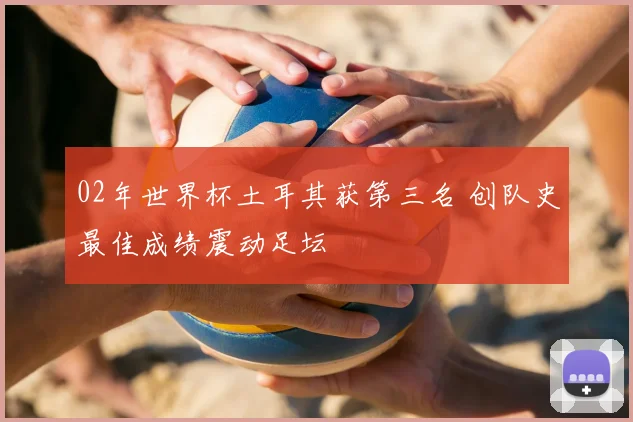 02年世界杯土耳其获第三名 创队史最佳成绩震动足坛