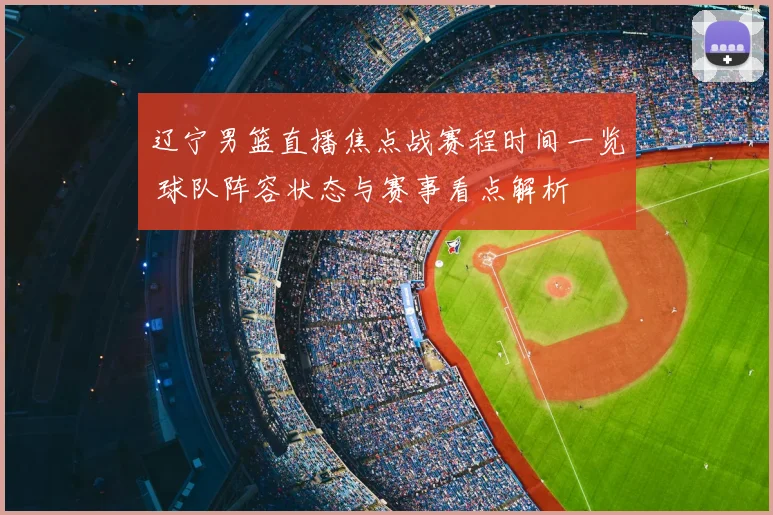 辽宁男篮直播焦点战赛程时间一览 球队阵容状态与赛事看点解析