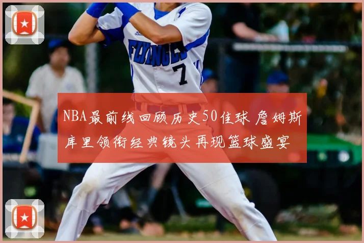NBA最前线回顾历史50佳球 詹姆斯库里领衔经典镜头再现篮球盛宴