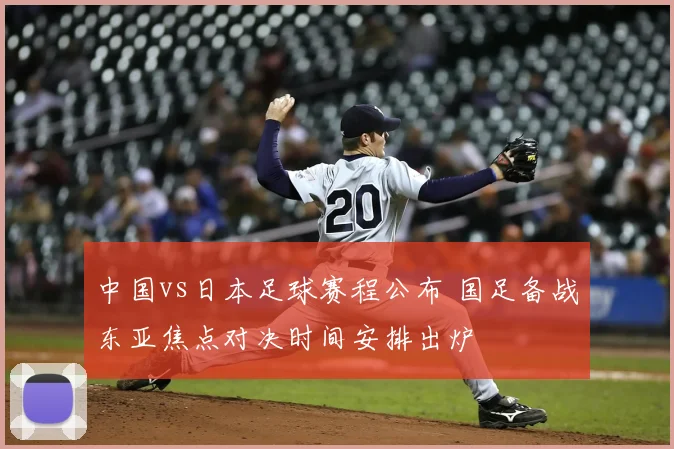 中国vs日本足球赛程公布 国足备战东亚焦点对决时间安排出炉