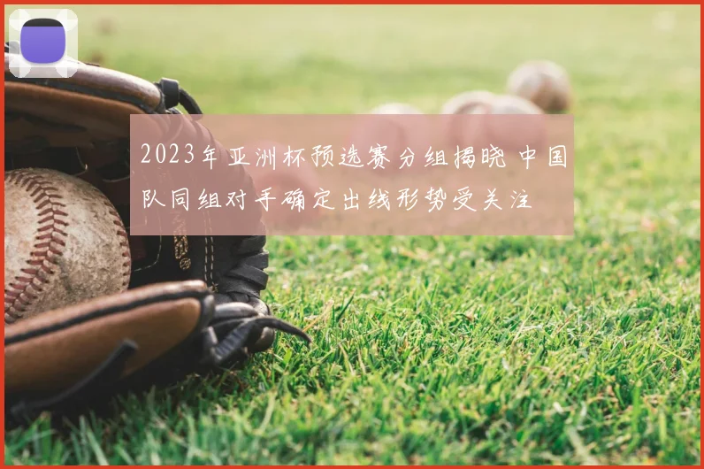 2023年亚洲杯预选赛分组揭晓 中国队同组对手确定出线形势受关注