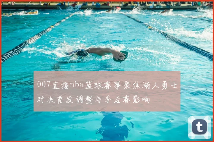 007直播nba篮球赛事聚焦湖人勇士对决首发调整与季后赛影响
