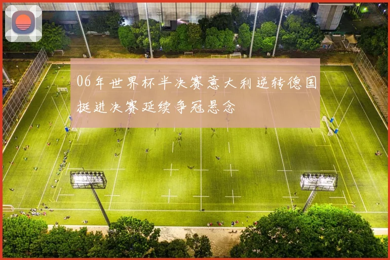 06年世界杯半决赛意大利逆转德国挺进决赛延续争冠悬念