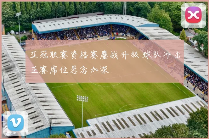 亚冠联赛资格赛鏖战升级 球队冲击正赛席位悬念加深