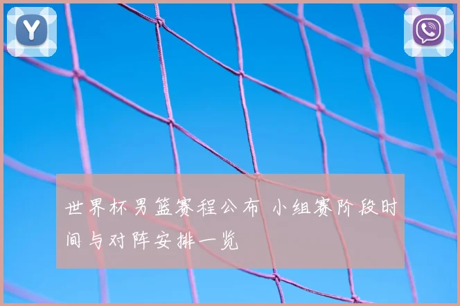 世界杯男篮赛程公布 小组赛阶段时间与对阵安排一览