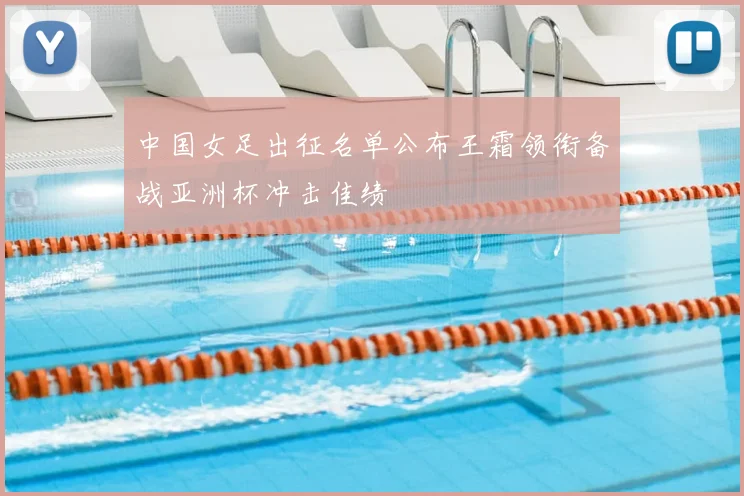 中国女足出征名单公布王霜领衔备战亚洲杯冲击佳绩