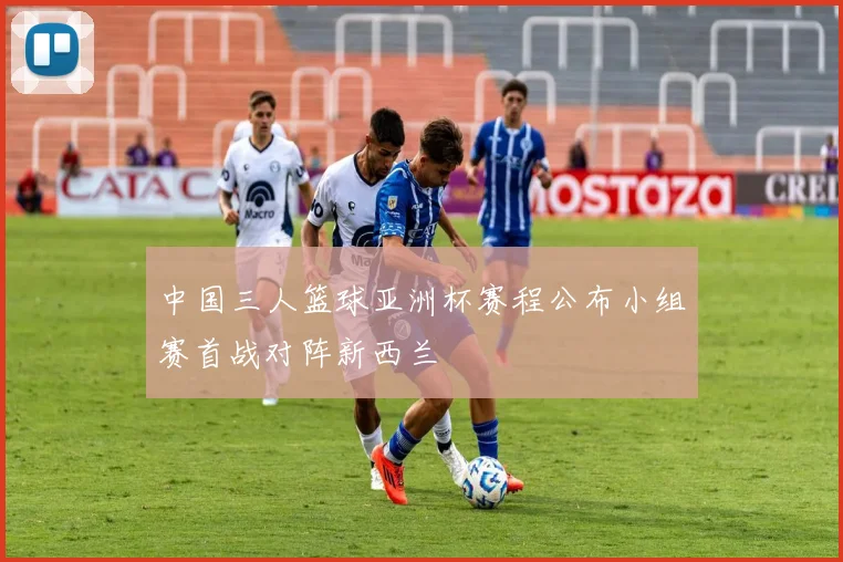 中国三人篮球亚洲杯赛程公布小组赛首战对阵新西兰