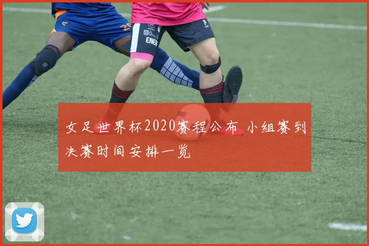 女足世界杯2020赛程公布 小组赛到决赛时间安排一览