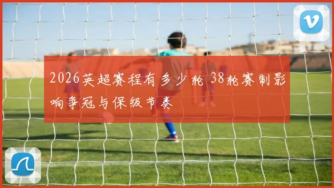 2026英超赛程有多少轮 38轮赛制影响争冠与保级节奏