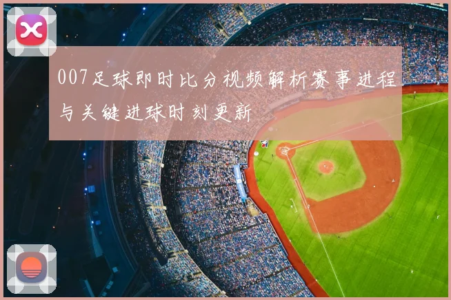 007足球即时比分视频解析赛事进程与关键进球时刻更新