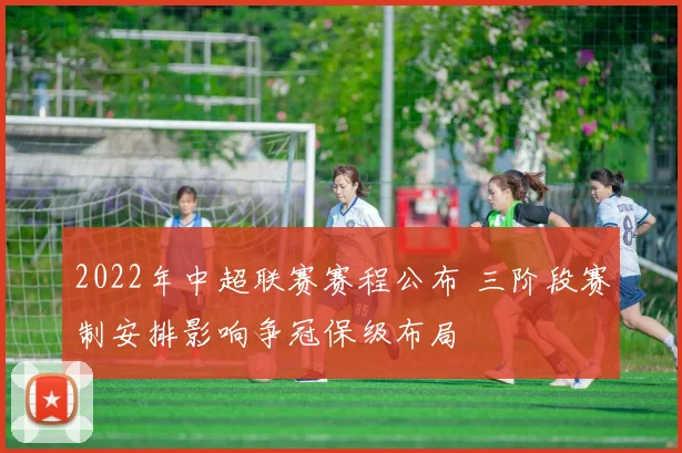2022年中超联赛赛程公布 三阶段赛制安排影响争冠保级布局