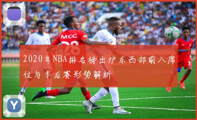 2020年NBA排名榜出炉东西部前八席位与季后赛形势解析