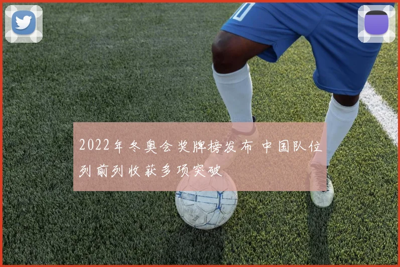 2022年冬奥会奖牌榜发布 中国队位列前列收获多项突破