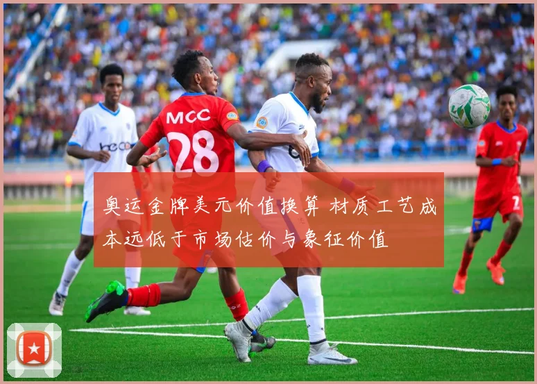 奥运金牌美元价值换算 材质工艺成本远低于市场估价与象征价值