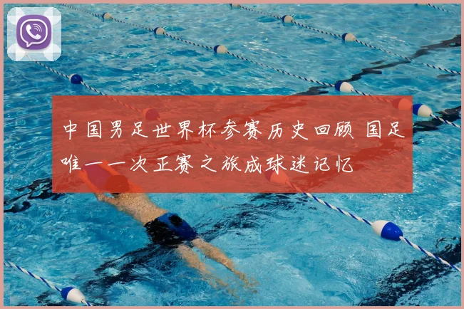 中国男足世界杯参赛历史回顾 国足唯一一次正赛之旅成球迷记忆