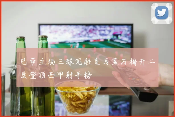 巴萨主场三球完胜皇马莱万梅开二度登顶西甲射手榜