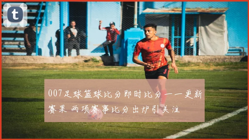 007足球篮球比分即时比分一一更新赛果 两项赛事比分出炉引关注