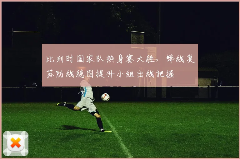 比利时国家队热身赛大胜，锋线复苏防线稳固提升小组出线把握