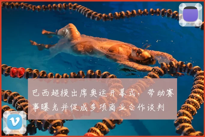 巴西超模出席奥运开幕式，带动赛事曝光并促成多项商业合作谈判