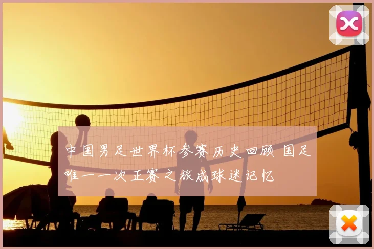 中国男足世界杯参赛历史回顾 国足唯一一次正赛之旅成球迷记忆