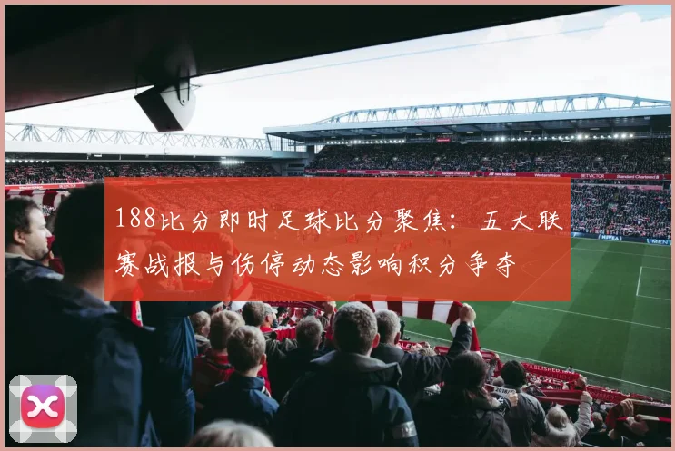 188比分即时足球比分聚焦：五大联赛战报与伤停动态影响积分争夺