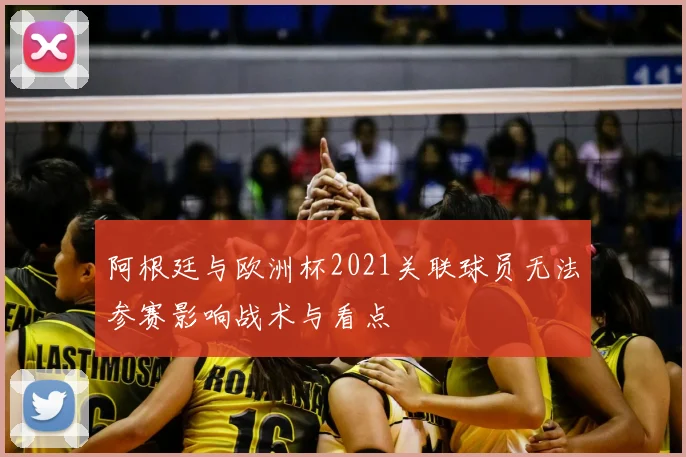 阿根廷与欧洲杯2021关联球员无法参赛影响战术与看点