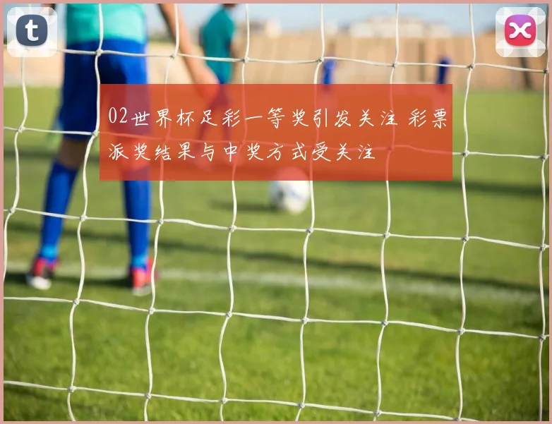 02世界杯足彩一等奖引发关注 彩票派奖结果与中奖方式受关注