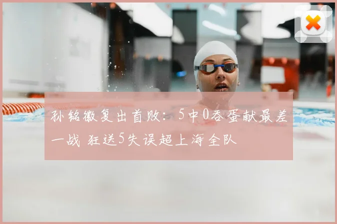 孙铭徽复出首败：5中0吞蛋献最差一战 狂送5失误超上海全队