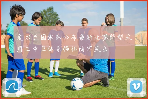 爱尔兰国家队公布最新比赛阵型采用三中卫体系强化防守反击