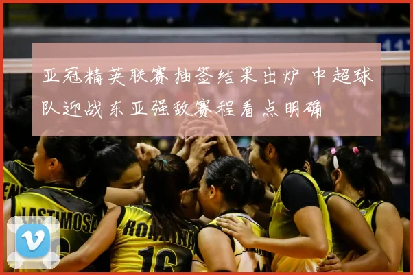 亚冠精英联赛抽签结果出炉 中超球队迎战东亚强敌赛程看点明确