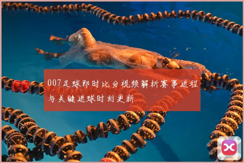 007足球即时比分视频解析赛事进程与关键进球时刻更新
