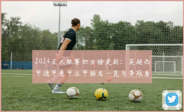 2024五大联赛积分榜更新:英超西甲德甲意甲法甲排名一览与争冠看点