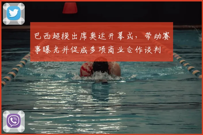 巴西超模出席奥运开幕式，带动赛事曝光并促成多项商业合作谈判