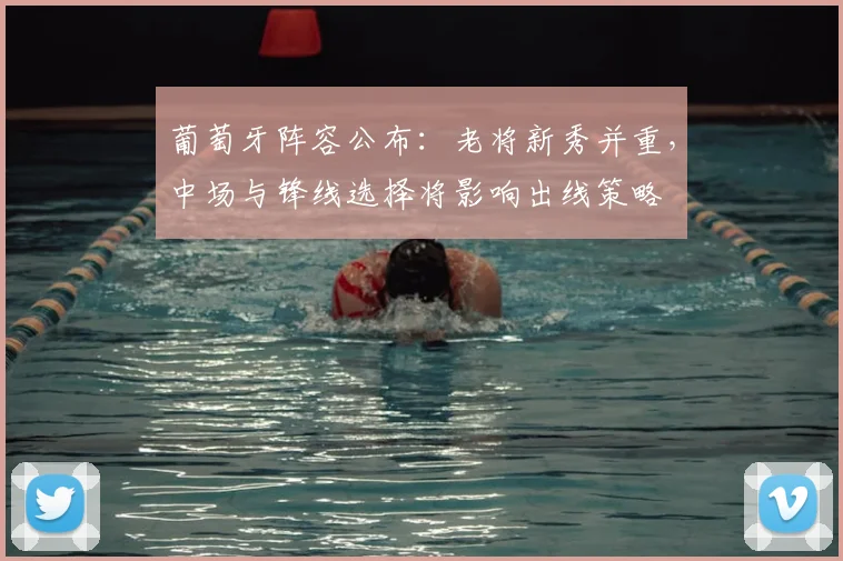 葡萄牙阵容公布：老将新秀并重，中场与锋线选择将影响出线策略