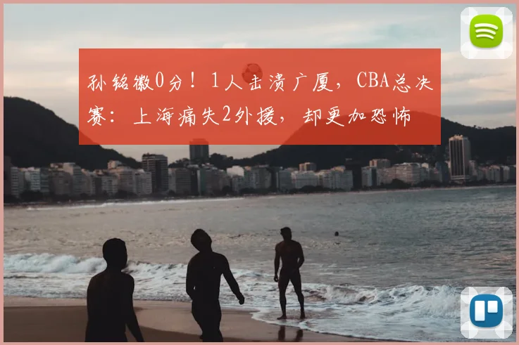 孙铭徽0分!1人击溃广厦,CBA总决赛:上海痛失2外援,却更加恐怖
