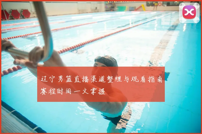 辽宁男篮直播渠道整理与观看指南赛程时间一文掌握