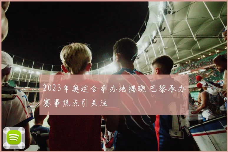 2023年奥运会举办地揭晓 巴黎承办赛事焦点引关注