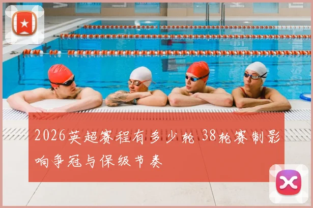 2026英超赛程有多少轮 38轮赛制影响争冠与保级节奏