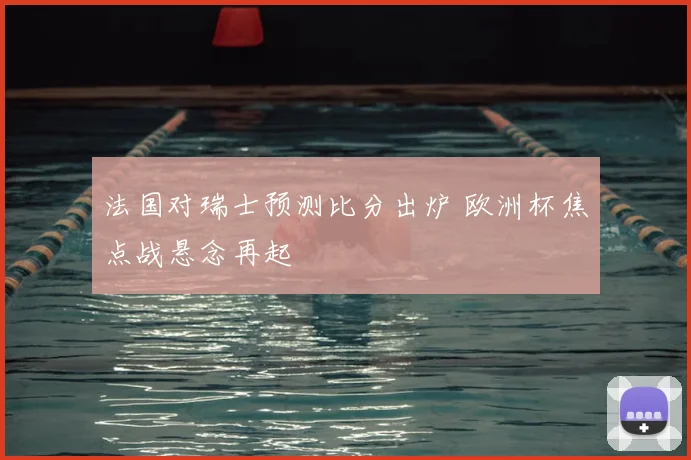 法国对瑞士预测比分出炉 欧洲杯焦点战悬念再起