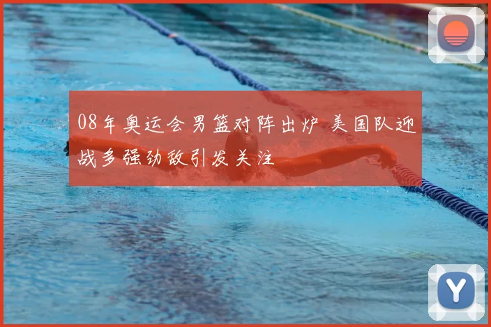 08年奥运会男篮对阵出炉 美国队迎战多强劲敌引发关注