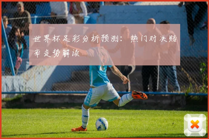 世界杯足彩分析预测：热门对决赔率走势解读