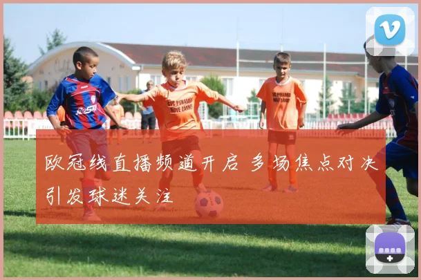 欧冠线直播频道开启 多场焦点对决引发球迷关注