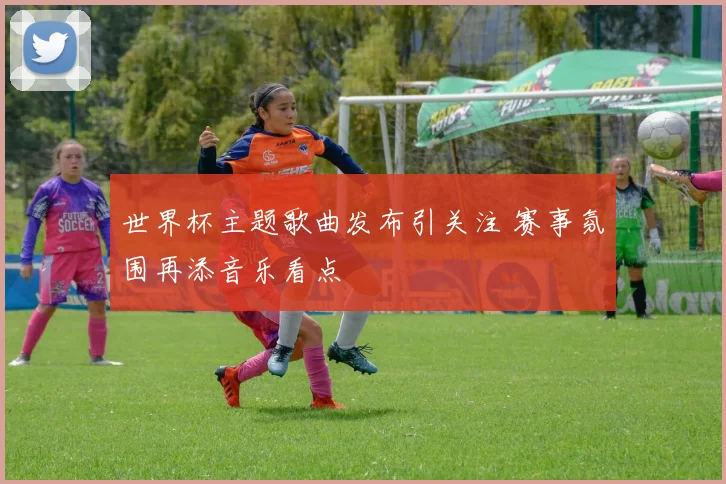 世界杯主题歌曲发布引关注 赛事氛围再添音乐看点