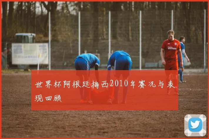 世界杯阿根廷梅西2010年赛况与表现回顾