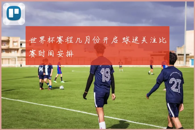世界杯赛程几月份开启 球迷关注比赛时间安排